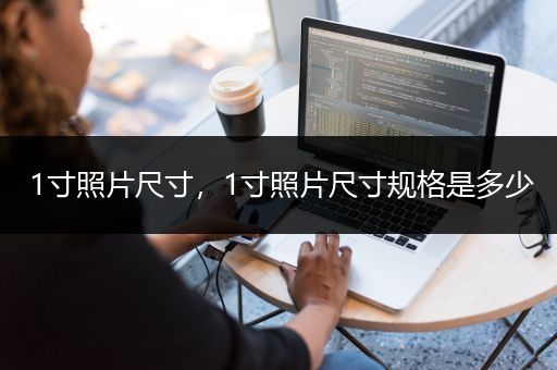 1寸照片尺寸，1寸照片尺寸规格是多少